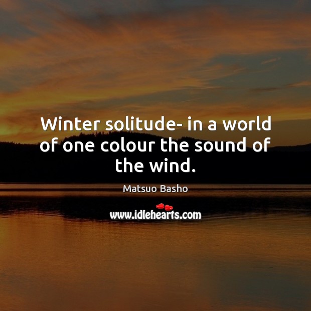 Winter solitude- in a world of one colour the sound of the wind. Matsuo Basho Picture Quote