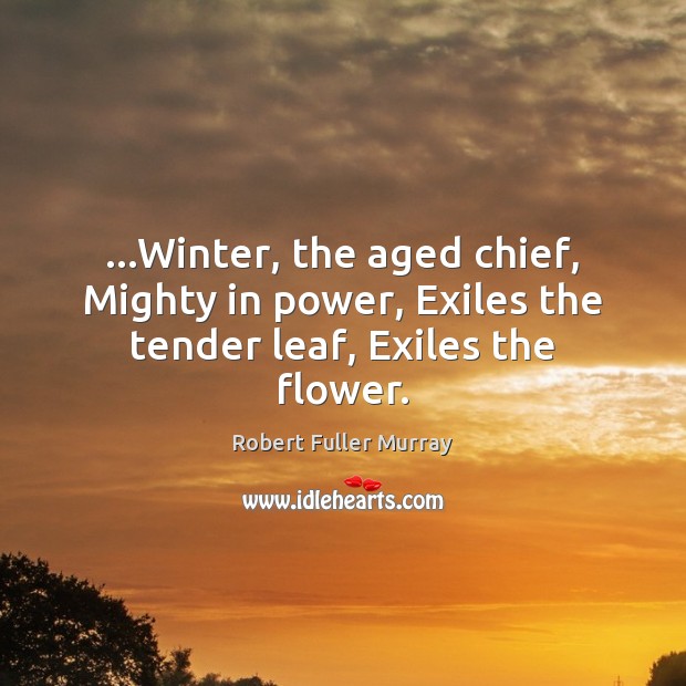 …Winter, the aged chief, Mighty in power, Exiles the tender leaf, Exiles the flower. Robert Fuller Murray Picture Quote