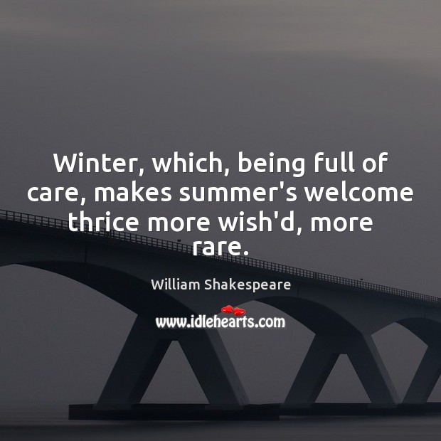 Winter, which, being full of care, makes summer’s welcome thrice more wish’d, more rare. Image