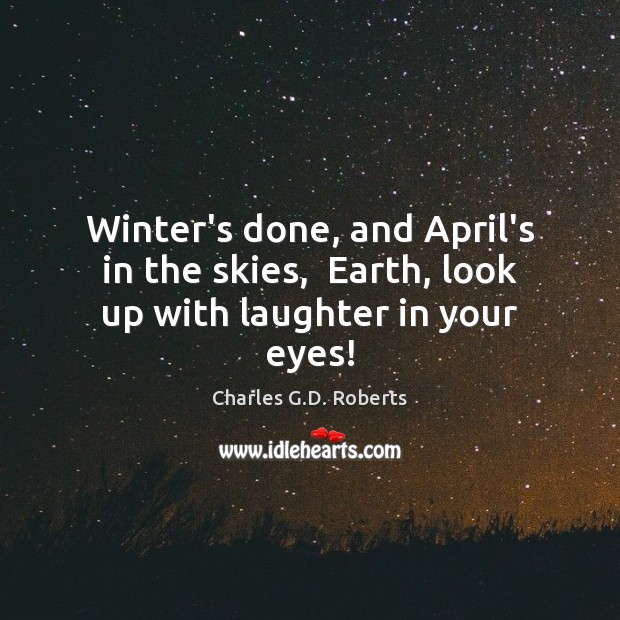 Winter’s done, and April’s in the skies,  Earth, look up with laughter in your eyes! Charles G.D. Roberts Picture Quote