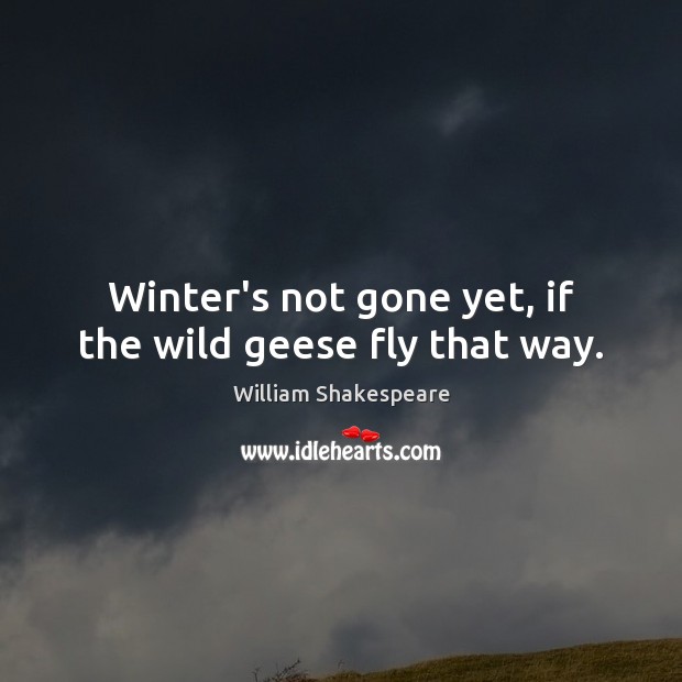 Winter’s not gone yet, if the wild geese fly that way. William Shakespeare Picture Quote