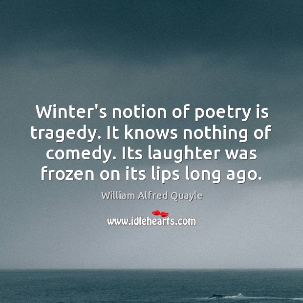Winter’s notion of poetry is tragedy. It knows nothing of comedy. Its Image