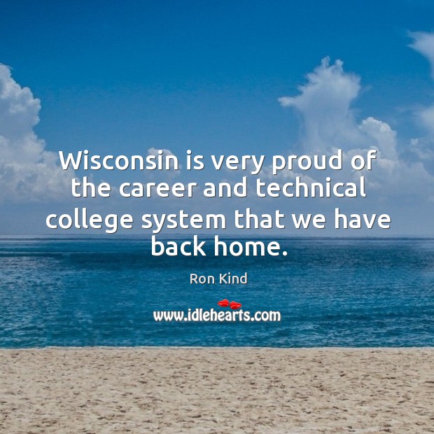 Wisconsin is very proud of the career and technical college system that we have back home. Ron Kind Picture Quote