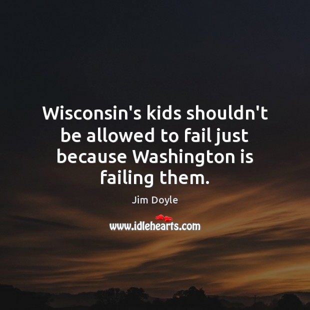Wisconsin’s kids shouldn’t be allowed to fail just because Washington is failing them. Jim Doyle Picture Quote