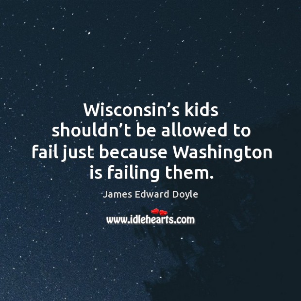 Wisconsin’s kids shouldn’t be allowed to fail just because washington is failing them. James Edward Doyle Picture Quote