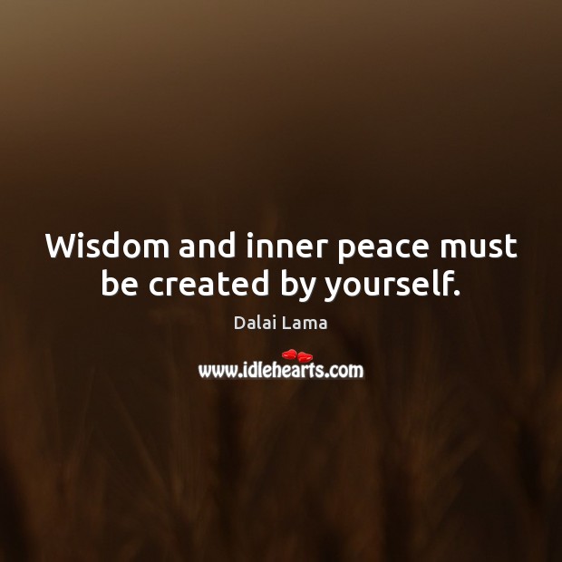 Wisdom and inner peace must be created by yourself. Dalai Lama Picture Quote