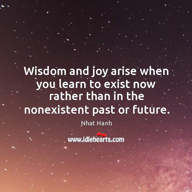 Wisdom and joy arise when you learn to exist now rather than Nhat Hanh Picture Quote
