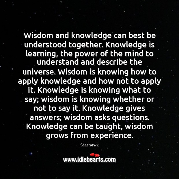 Wisdom and knowledge can best be understood together. Knowledge is learning, the 