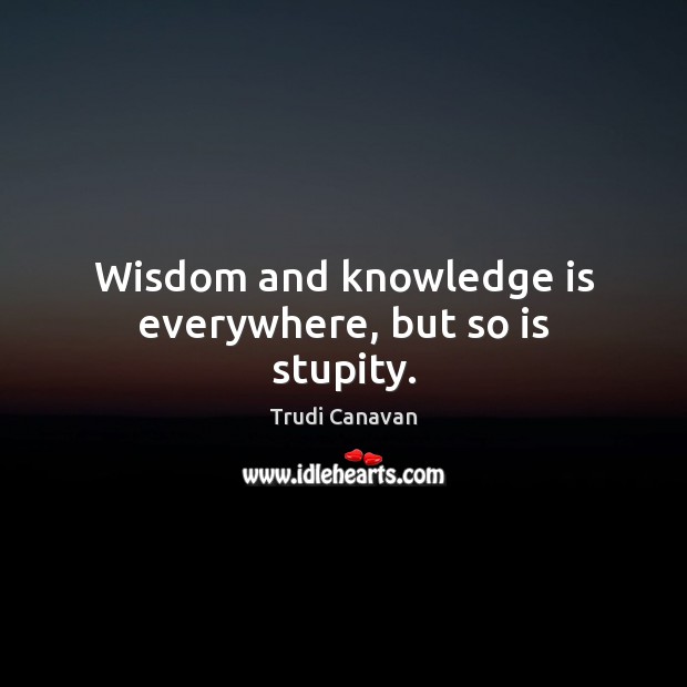 Wisdom and knowledge is everywhere, but so is stupity. Trudi Canavan Picture Quote