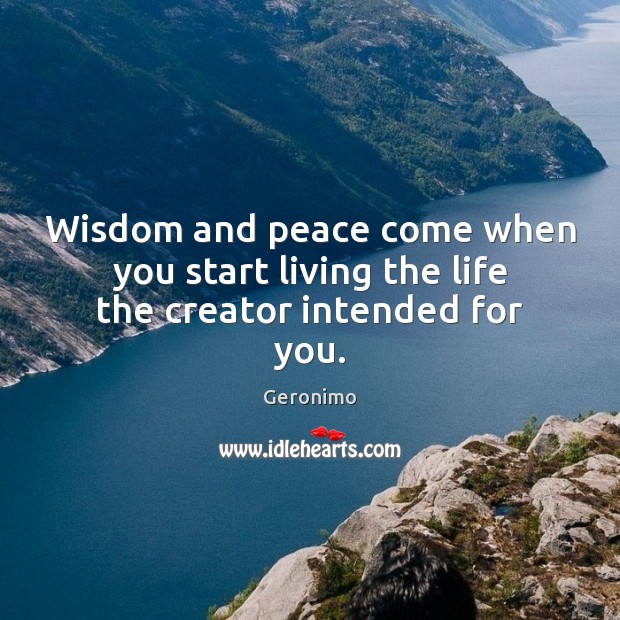 Wisdom and peace come when you start living the life the creator intended for you. Geronimo Picture Quote