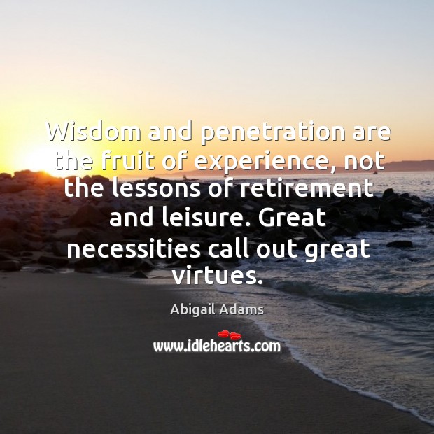 Wisdom and penetration are the fruit of experience, not the lessons of retirement and leisure. Abigail Adams Picture Quote
