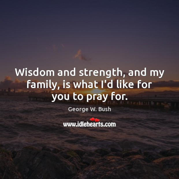 Wisdom and strength, and my family, is what I’d like for you to pray for. George W. Bush Picture Quote