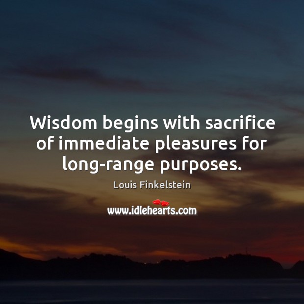 Wisdom begins with sacrifice of immediate pleasures for long-range purposes. Louis Finkelstein Picture Quote