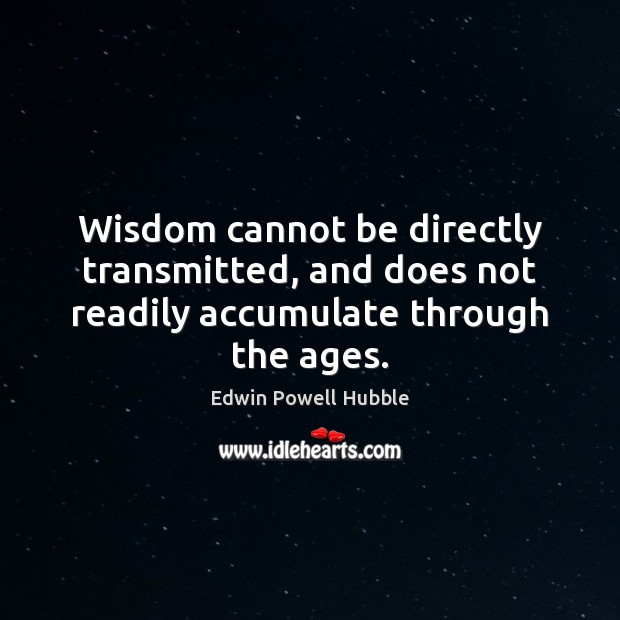 Wisdom cannot be directly transmitted, and does not readily accumulate through the ages. Edwin Powell Hubble Picture Quote