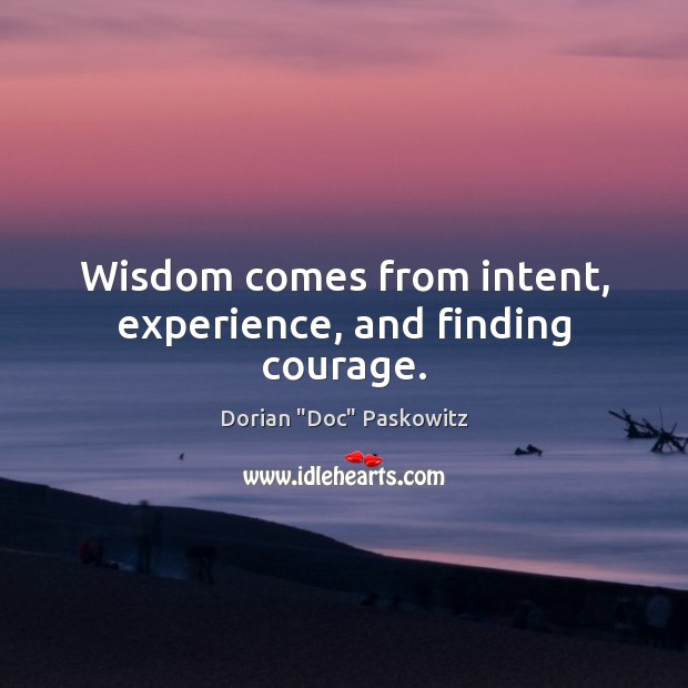 Wisdom comes from intent, experience, and finding courage. Dorian “Doc” Paskowitz Picture Quote