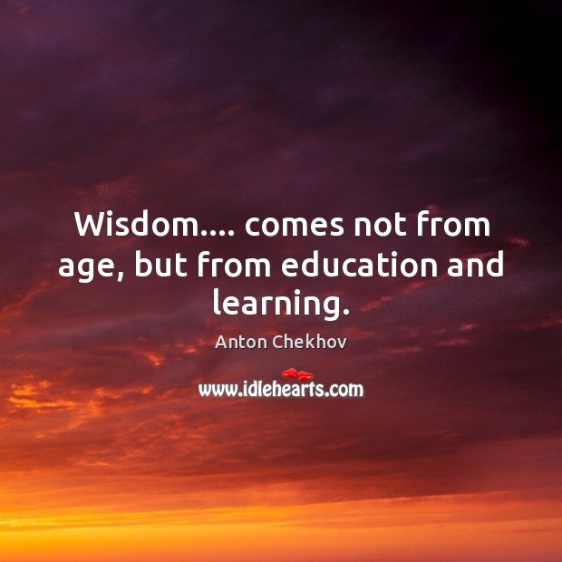 Wisdom…. comes not from age, but from education and learning. Anton Chekhov Picture Quote