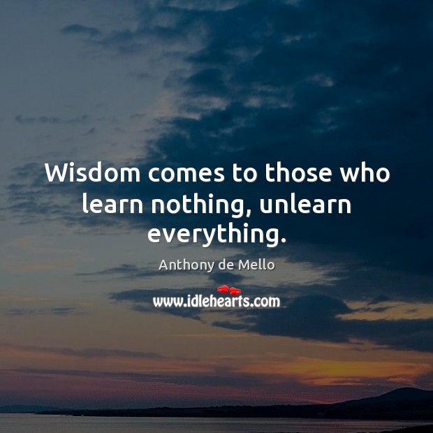 Wisdom comes to those who learn nothing, unlearn everything. Image