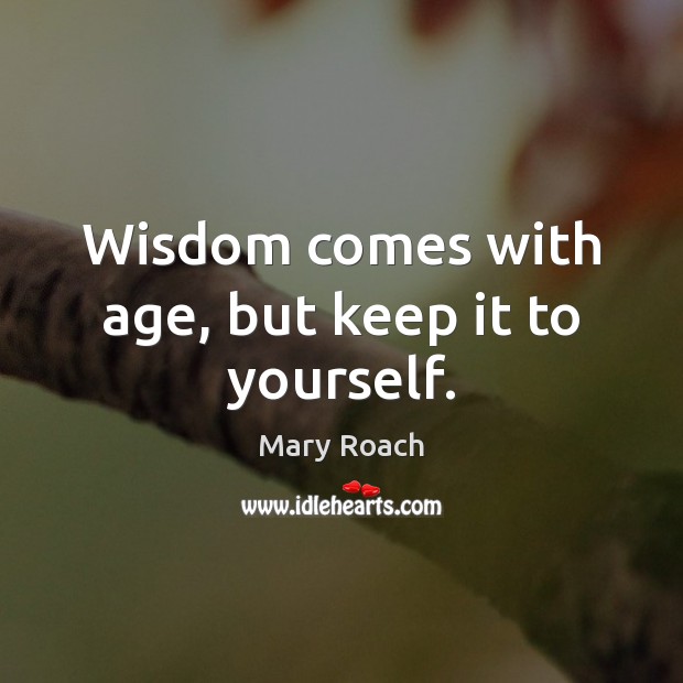 Wisdom comes with age, but keep it to yourself. Mary Roach Picture Quote