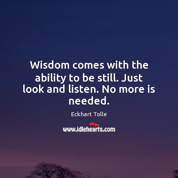 Wisdom comes with the ability to be still. Just look and listen. No more is needed. Eckhart Tolle Picture Quote