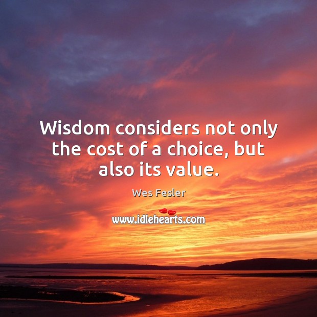 Wisdom considers not only the cost of a choice, but also its value. Wes Fesler Picture Quote