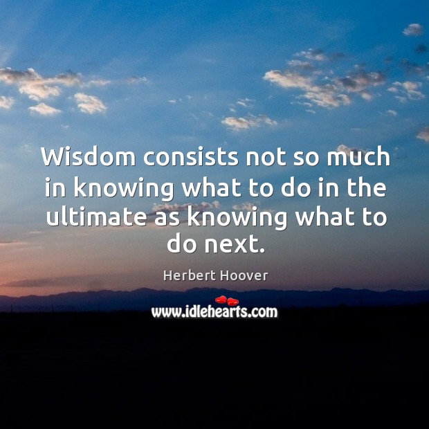 Wisdom consists not so much in knowing what to do in the ultimate as knowing what to do next. Herbert Hoover Picture Quote