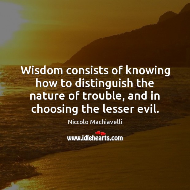 Wisdom consists of knowing how to distinguish the nature of trouble, and Niccolo Machiavelli Picture Quote