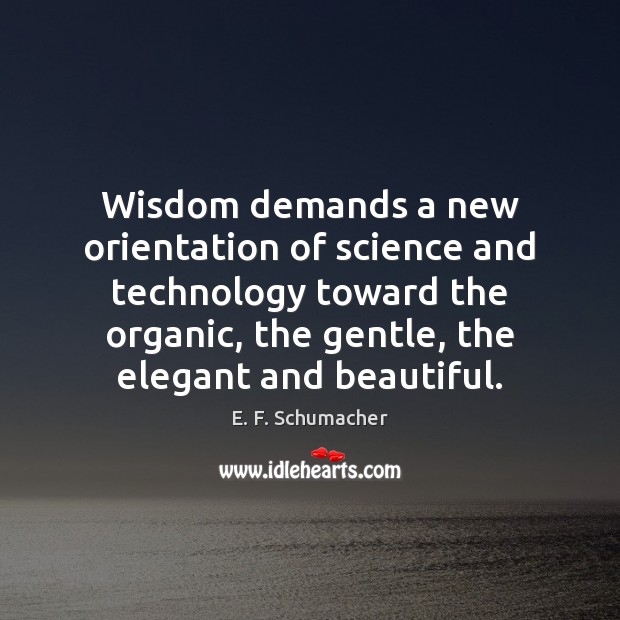 Wisdom demands a new orientation of science and technology toward the organic, E. F. Schumacher Picture Quote