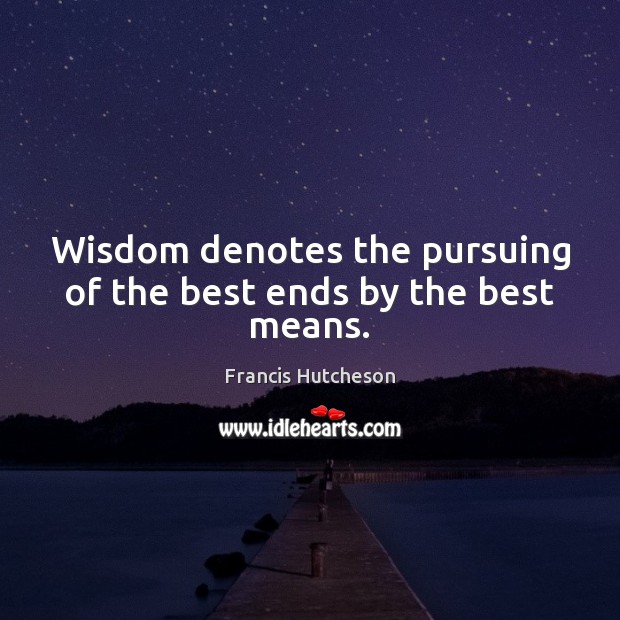 Wisdom denotes the pursuing of the best ends by the best means. Francis Hutcheson Picture Quote