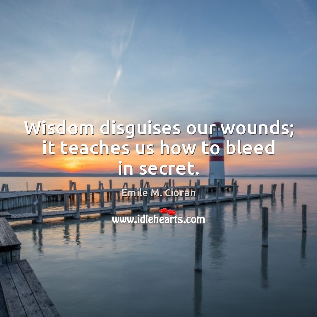 Wisdom disguises our wounds; it teaches us how to bleed in secret. Emile M. Cioran Picture Quote