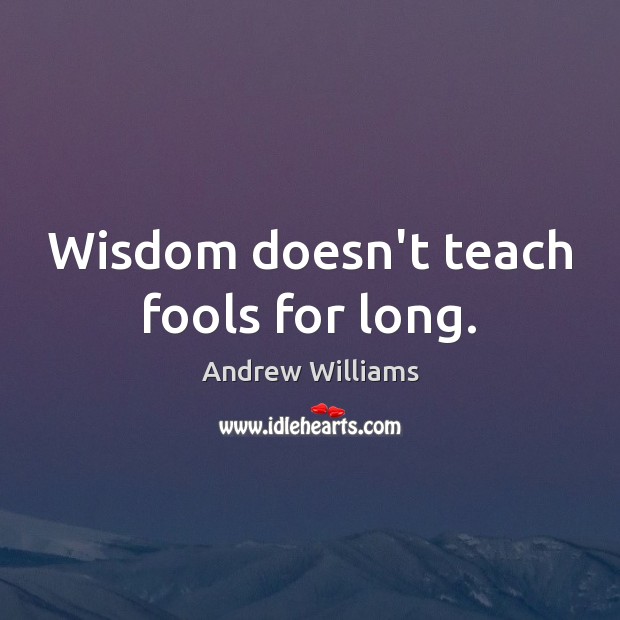 Wisdom doesn’t teach fools for long. Image