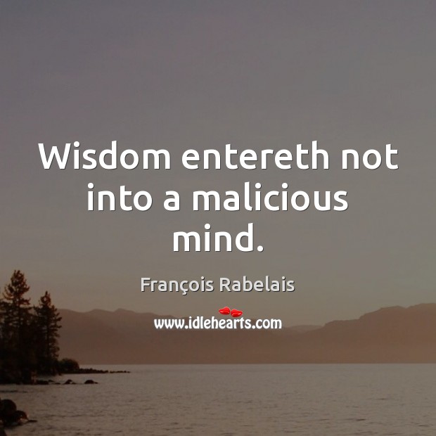 Wisdom entereth not into a malicious mind. François Rabelais Picture Quote
