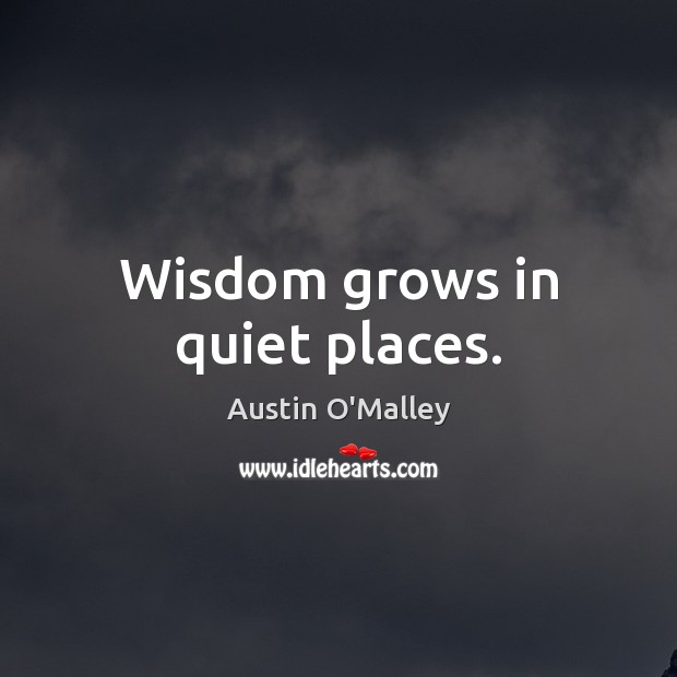 Wisdom grows in quiet places. Austin O’Malley Picture Quote