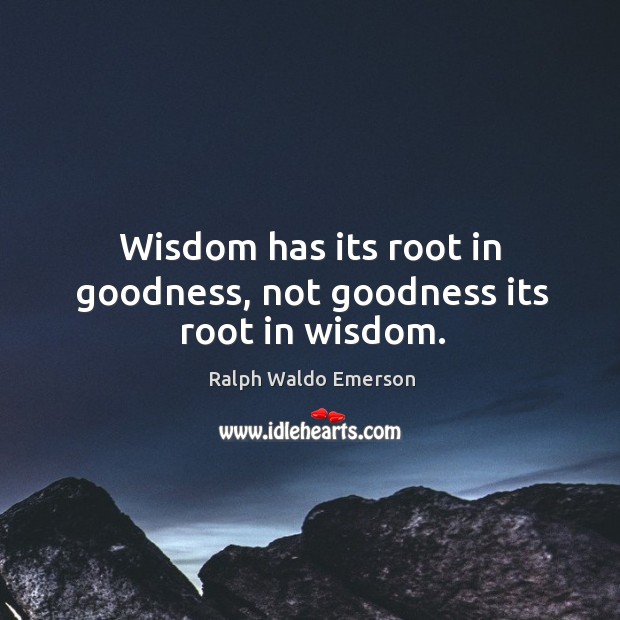 Wisdom has its root in goodness, not goodness its root in wisdom. Ralph Waldo Emerson Picture Quote