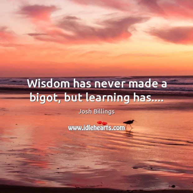 Wisdom has never made a bigot, but learning has…. Josh Billings Picture Quote