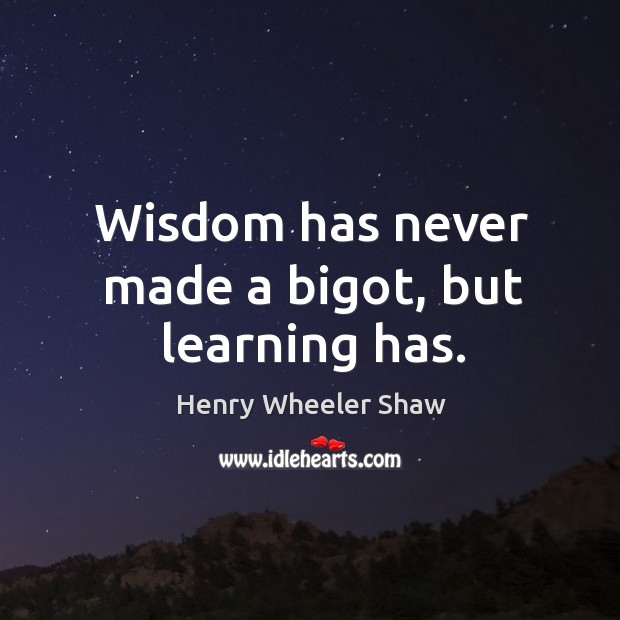 Wisdom has never made a bigot, but learning has. Henry Wheeler Shaw Picture Quote