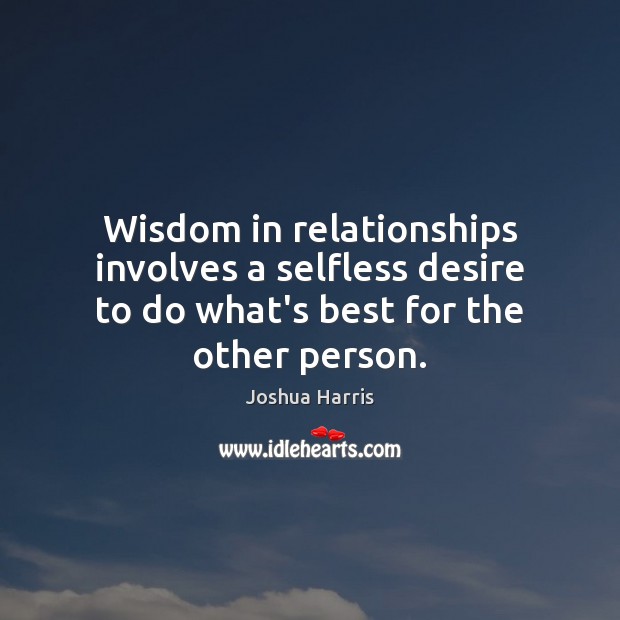 Wisdom in relationships involves a selfless desire to do what’s best for the other person. Joshua Harris Picture Quote