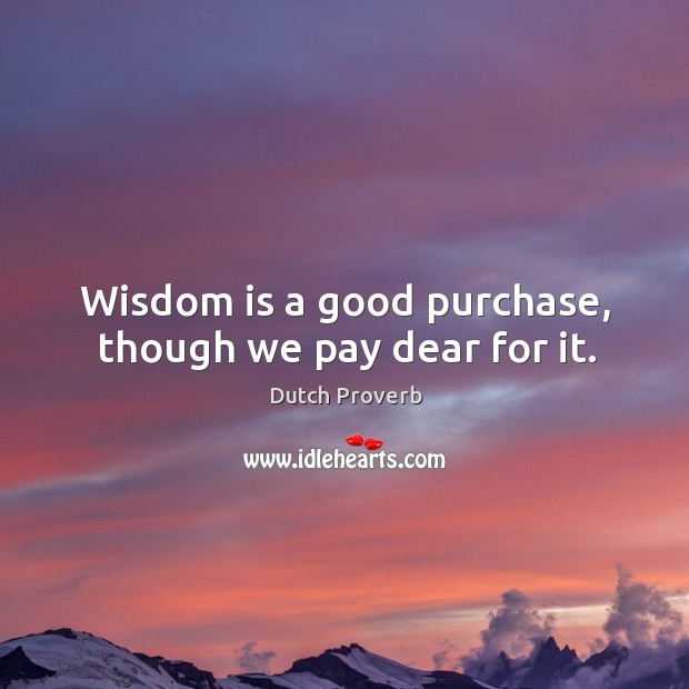 Wisdom is a good purchase, though we pay dear for it. Dutch Proverbs Image
