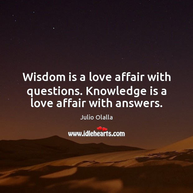 Wisdom is a love affair with questions. Knowledge is a love affair with answers. Julio Olalla Picture Quote