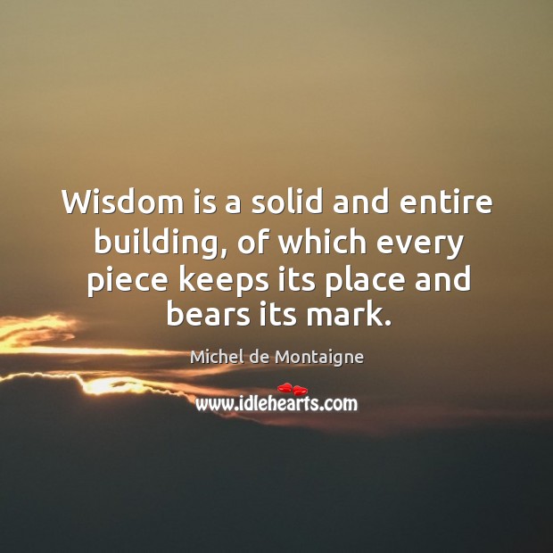 Wisdom is a solid and entire building, of which every piece keeps Michel de Montaigne Picture Quote