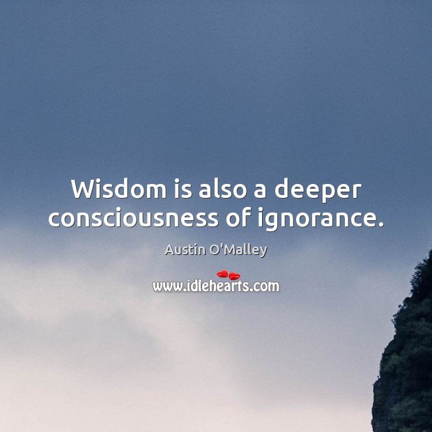 Wisdom is also a deeper consciousness of ignorance. Austin O’Malley Picture Quote