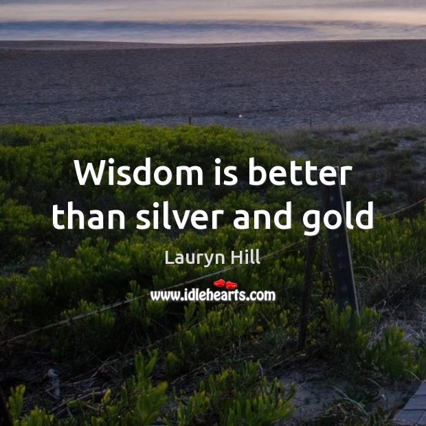 Wisdom is better than silver and gold Lauryn Hill Picture Quote