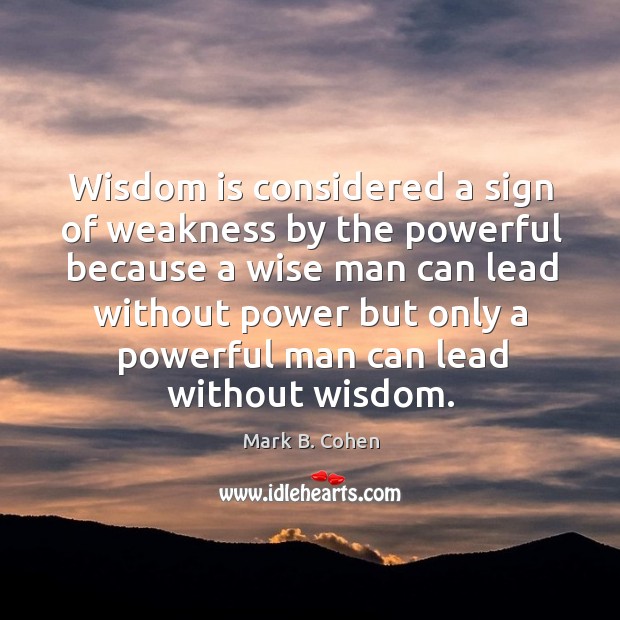 Wisdom is considered a sign of weakness by the powerful because a Mark B. Cohen Picture Quote
