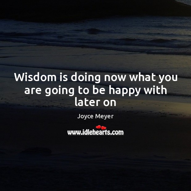 Wisdom is doing now what you are going to be happy with later on Joyce Meyer Picture Quote
