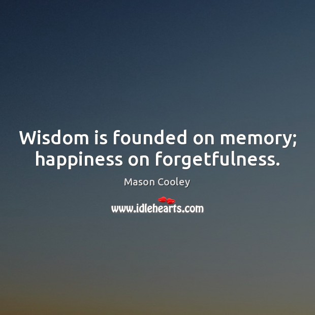 Wisdom is founded on memory; happiness on forgetfulness. Mason Cooley Picture Quote