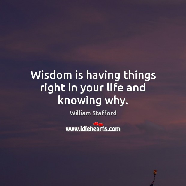 Wisdom is having things right in your life and knowing why. William Stafford Picture Quote