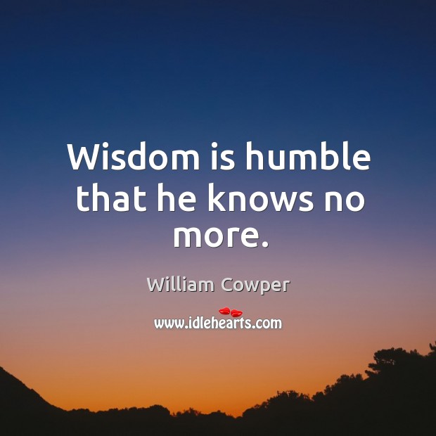 Wisdom is humble that he knows no more. William Cowper Picture Quote
