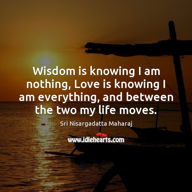 Wisdom is knowing I am nothing, Love is knowing I am everything, Sri Nisargadatta Maharaj Picture Quote