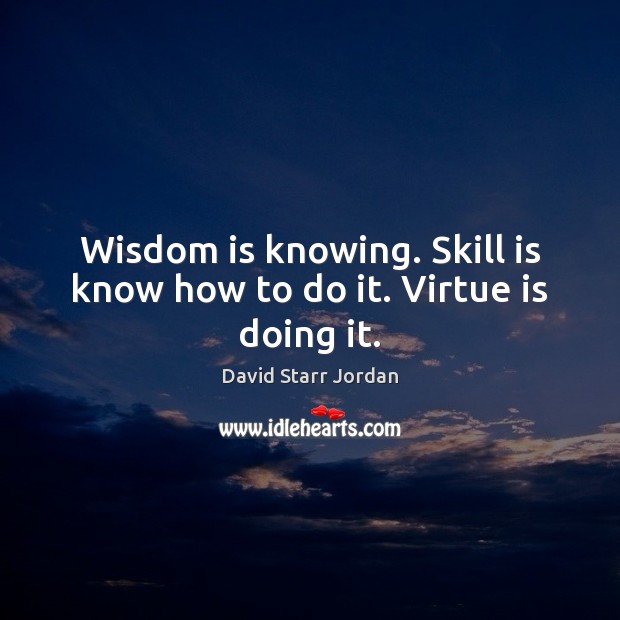 Wisdom is knowing. Skill is know how to do it. Virtue is doing it. David Starr Jordan Picture Quote