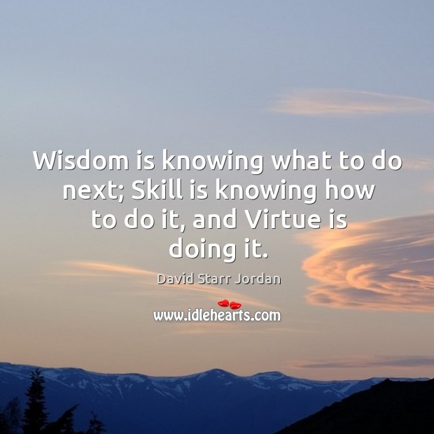 Wisdom is knowing what to do next; skill is knowing how to do it, and virtue is doing it. Image