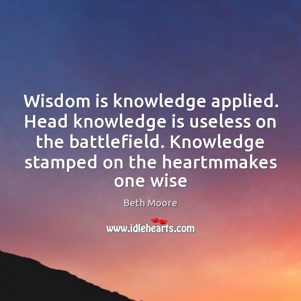 Wisdom is knowledge applied. Head knowledge is useless on the battlefield. Knowledge Wise Quotes Image